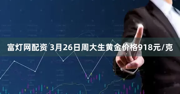 富灯网配资 3月26日周大生黄金价格918元/克
