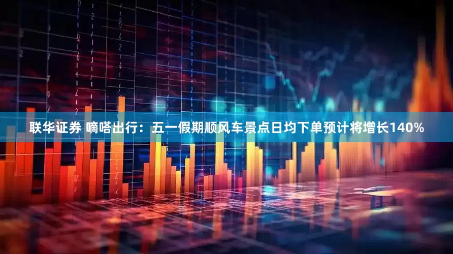 联华证券 嘀嗒出行：五一假期顺风车景点日均下单预计将增长140%