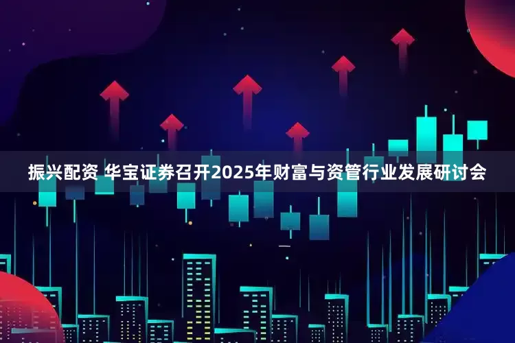 振兴配资 华宝证券召开2025年财富与资管行业发展研讨会
