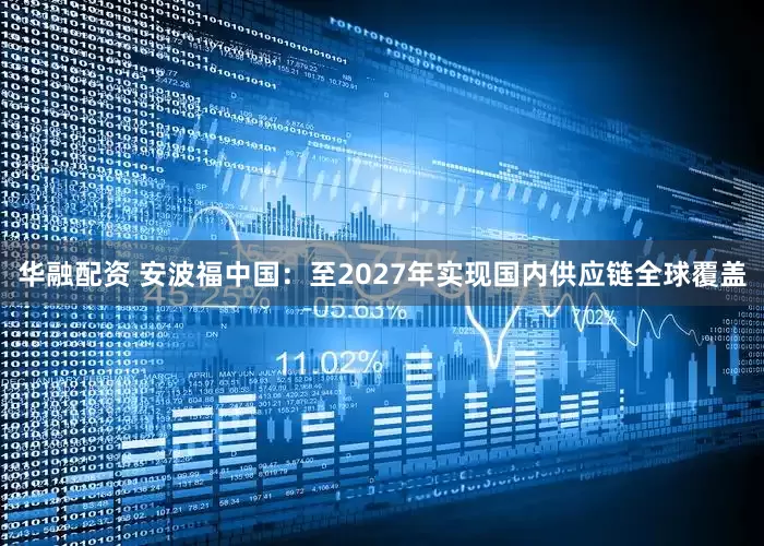 华融配资 安波福中国：至2027年实现国内供应链全球覆盖