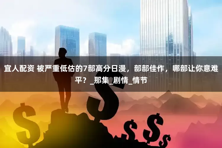 宜人配资 被严重低估的7部高分日漫，部部佳作，哪部让你意难平？_那集_剧情_情节