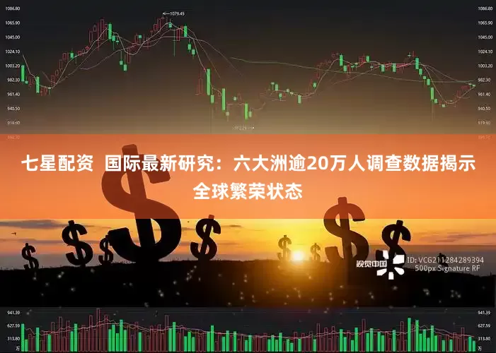 七星配资  国际最新研究：六大洲逾20万人调查数据揭示全球繁荣状态