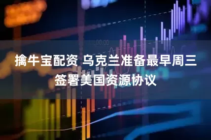 擒牛宝配资 乌克兰准备最早周三签署美国资源协议