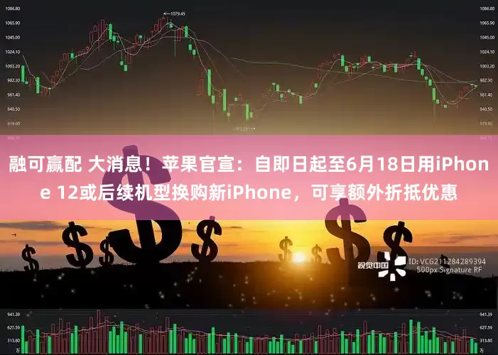 融可赢配 大消息！苹果官宣：自即日起至6月18日用iPhone 12或后续机型换购新iPhone，可享额外折抵优惠