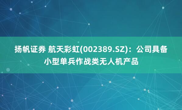 扬帆证券 航天彩虹(002389.SZ)：公司具备小型单兵作战类无人机产品