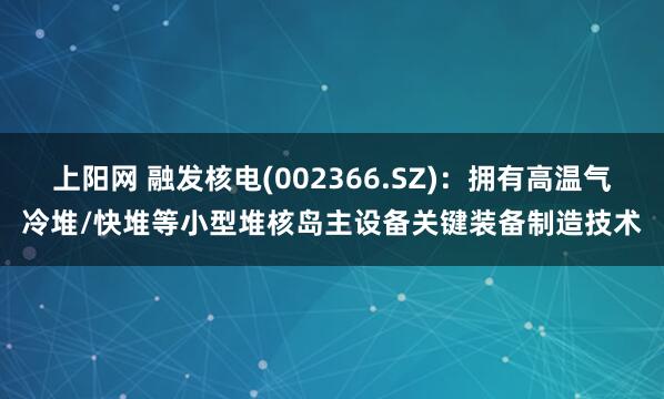 上阳网 融发核电(002366.SZ)：拥有高温气冷堆/快堆等小型堆核岛主设备关键装备制造技术