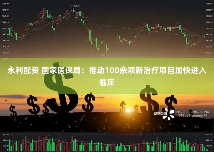 永利配资 国家医保局：推动100余项新治疗项目加快进入临床