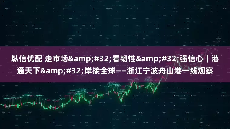 纵信优配 走市场&#32;看韧性&#32;强信心｜港通天下&#32;岸接全球——浙江宁波舟山港一线观察