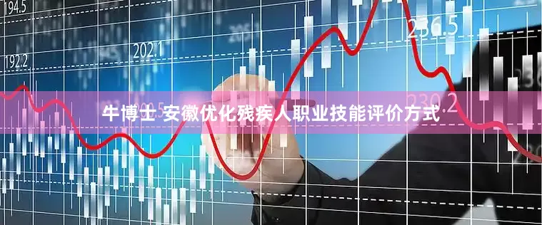 牛博士 安徽优化残疾人职业技能评价方式