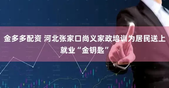 金多多配资 河北张家口尚义家政培训为居民送上就业“金钥匙”