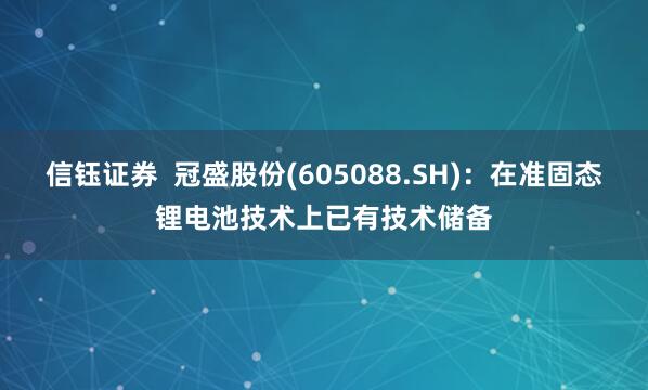 信钰证券  冠盛股份(605088.SH)：在准固态锂电池技术上已有技术储备