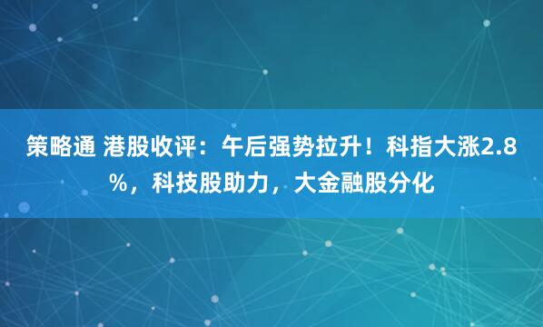策略通 港股收评：午后强势拉升！科指大涨2.8%，科技股助力，大金融股分化