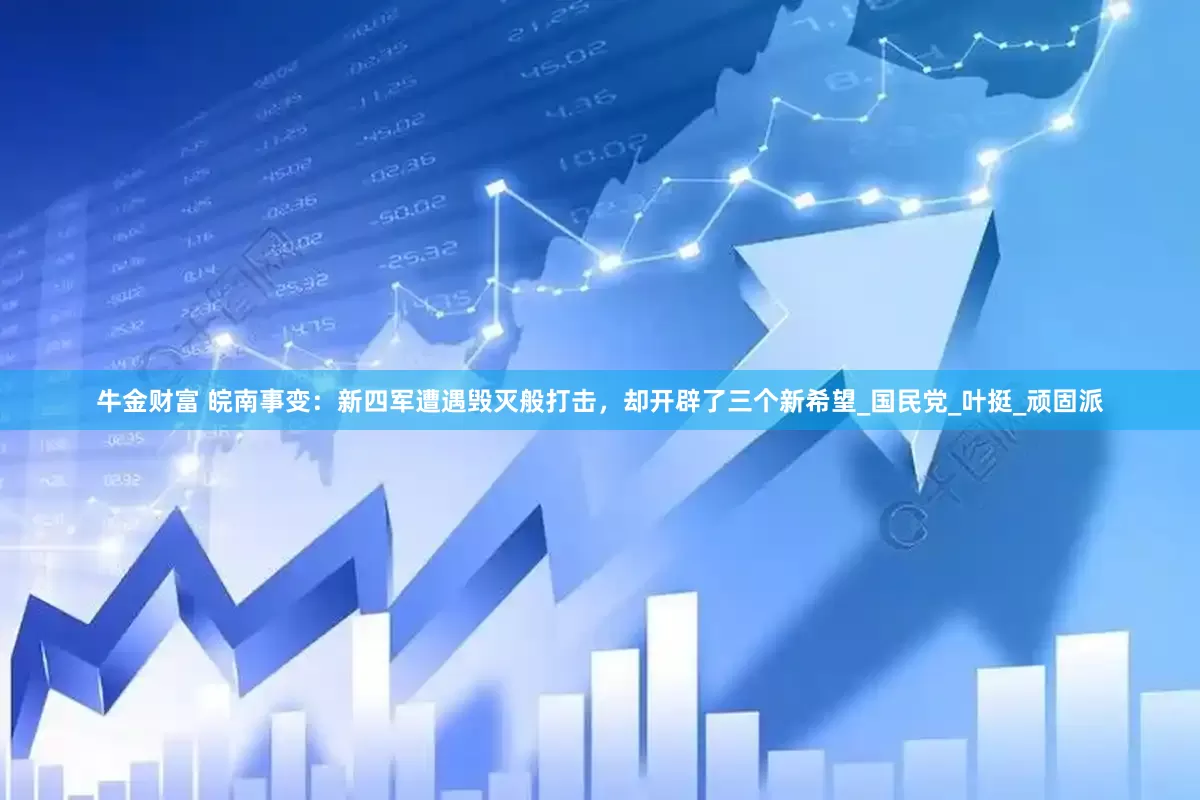 牛金财富 皖南事变：新四军遭遇毁灭般打击，却开辟了三个新希望_国民党_叶挺_顽固派