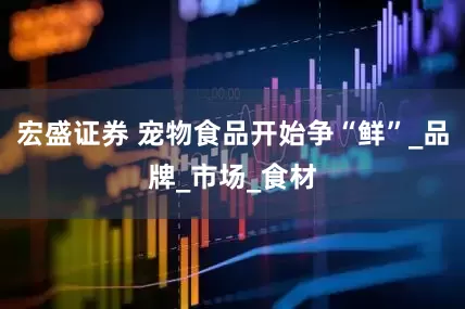 宏盛证券 宠物食品开始争“鲜”_品牌_市场_食材