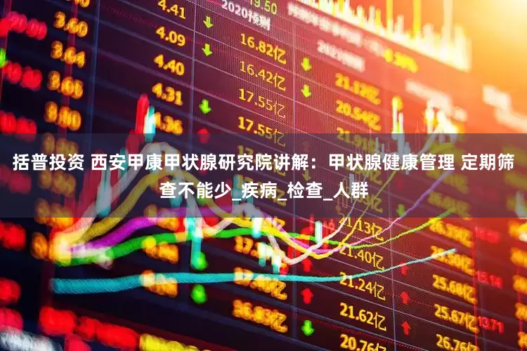 括普投资 西安甲康甲状腺研究院讲解：甲状腺健康管理 定期筛查不能少_疾病_检查_人群