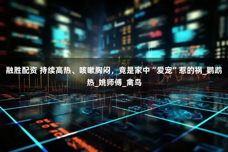 融胜配资 持续高热、咳嗽胸闷，竟是家中“爱宠”惹的祸_鹦鹉热_姚师傅_禽鸟
