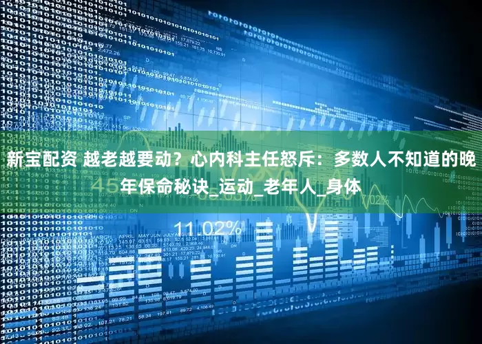 新宝配资 越老越要动？心内科主任怒斥：多数人不知道的晚年保命秘诀_运动_老年人_身体