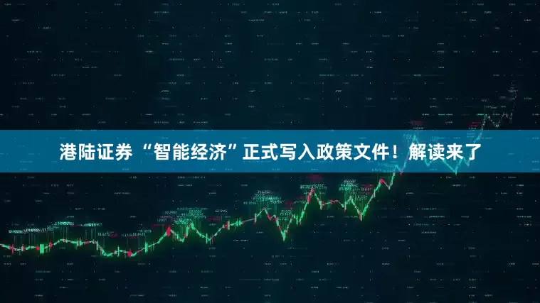 港陆证券 “智能经济”正式写入政策文件！解读来了