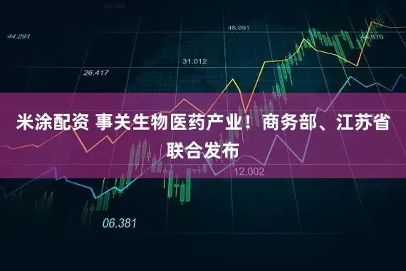 米涂配资 事关生物医药产业！商务部、江苏省联合发布