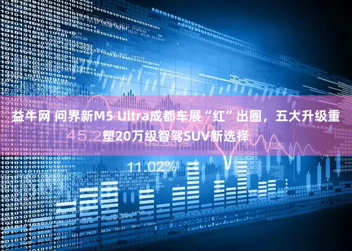 益牛网 问界新M5 Ultra成都车展“红”出圈，五大升级重塑20万级智驾SUV新选择