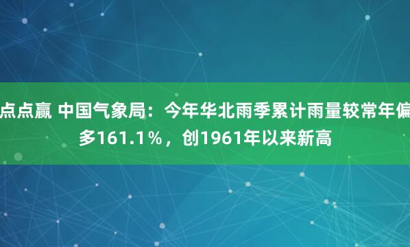 点点赢 中国气象局：今年华北雨季累计雨量较常年偏多161.1％，创1961年以来新高