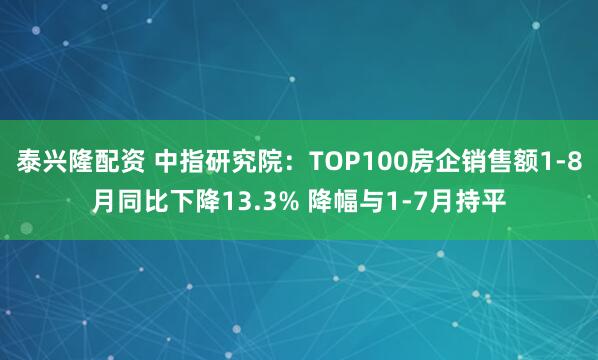 泰兴隆配资 中指研究院：TOP100房企销售额1-8月同比下降13.3% 降幅与1-7月持平