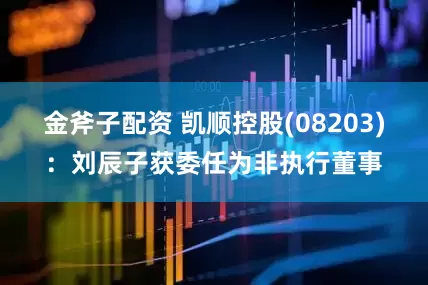 金斧子配资 凯顺控股(08203)：刘辰子获委任为非执行董事