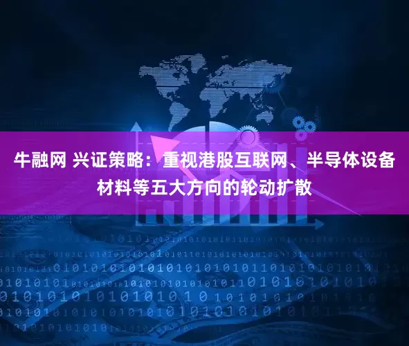 牛融网 兴证策略：重视港股互联网、半导体设备材料等五大方向的轮动扩散
