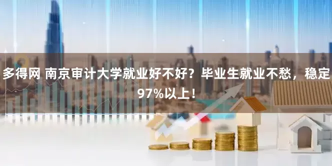 多得网 南京审计大学就业好不好？毕业生就业不愁，稳定97%以上！