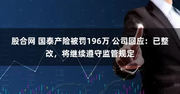 股合网 国泰产险被罚196万 公司回应：已整改，将继续遵守监管规定