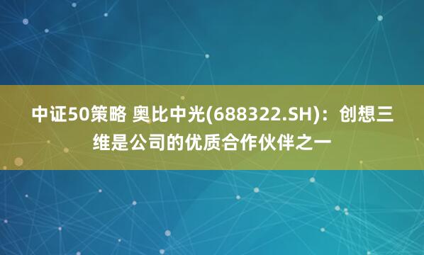 中证50策略 奥比中光(688322.SH)：创想三维是公司的优质合作伙伴之一