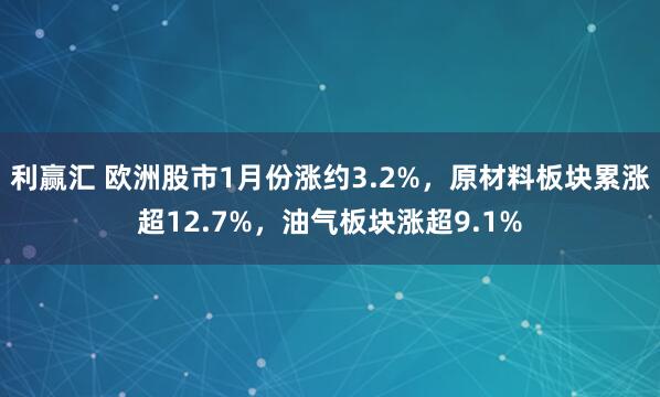利赢汇 欧洲股市1月份涨约3.2%，原材料板块累涨超12.7%，油气板块涨超9.1%