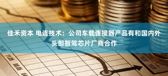 佳禾资本 电连技术：公司车载连接器产品有和国内外头部智驾芯片厂商合作
