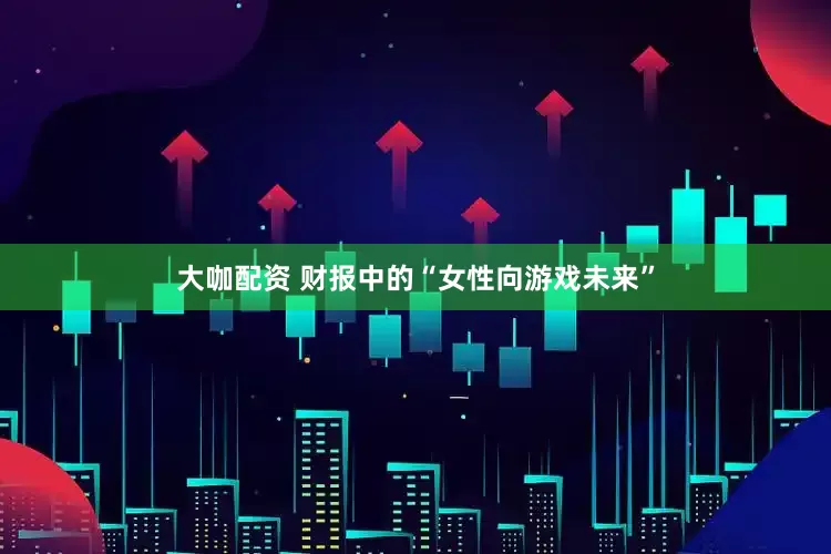 大咖配资 财报中的“女性向游戏未来”