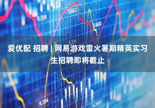 爱优配 招聘 | 网易游戏雷火暑期精英实习生招聘即将截止
