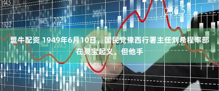 盟牛配资 1949年6月10日，国民党豫西行署主任刘希程率部在灵宝起义。但他手