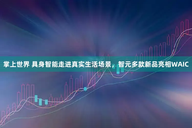 掌上世界 具身智能走进真实生活场景，智元多款新品亮相WAIC