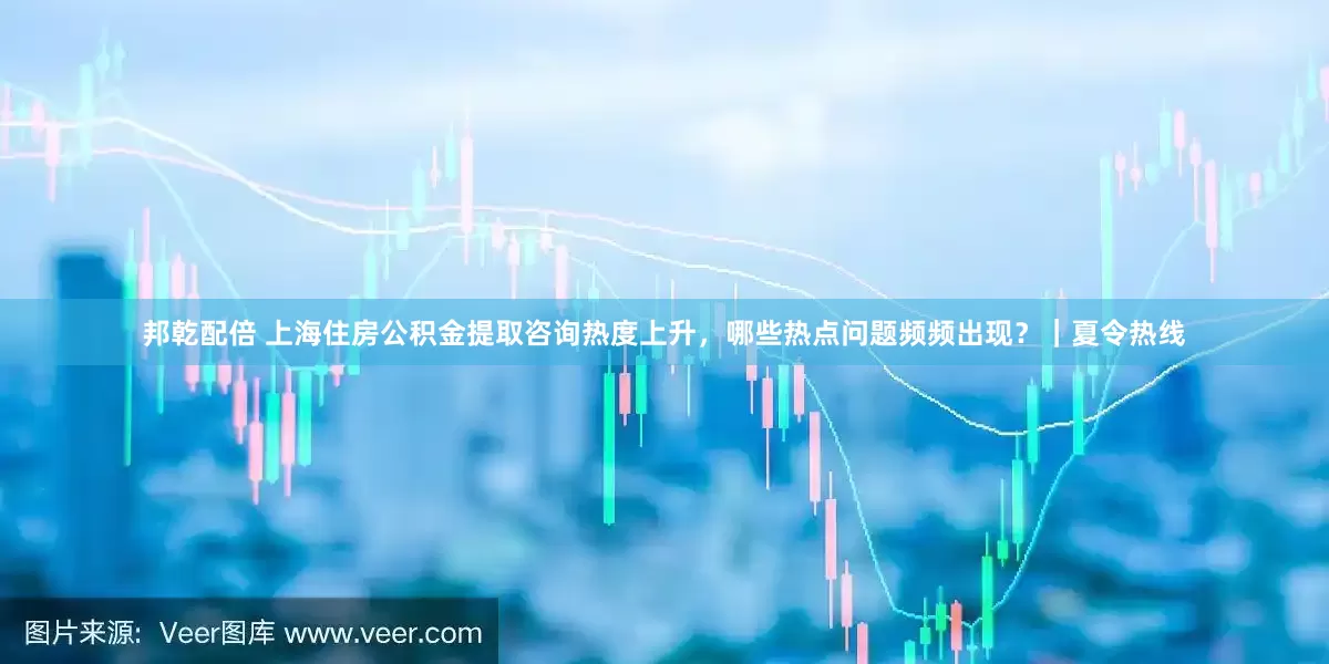 邦乾配倍 上海住房公积金提取咨询热度上升，哪些热点问题频频出现？｜夏令热线