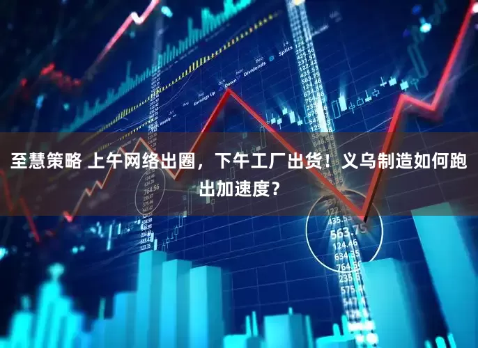 至慧策略 上午网络出圈，下午工厂出货！义乌制造如何跑出加速度？