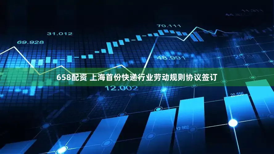 658配资 上海首份快递行业劳动规则协议签订